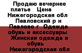 Продаю вечернее платье › Цена ­ 800 - Нижегородская обл., Павловский р-н, Павлово г. Одежда, обувь и аксессуары » Женская одежда и обувь   . Нижегородская обл.